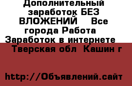 Дополнительный заработок БЕЗ ВЛОЖЕНИЙ! - Все города Работа » Заработок в интернете   . Тверская обл.,Кашин г.